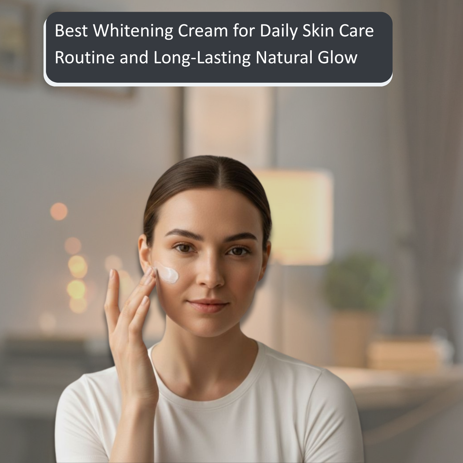 Best Whitening Cream for Daily Skin Care Routine and Long-Lasting Natural Glow