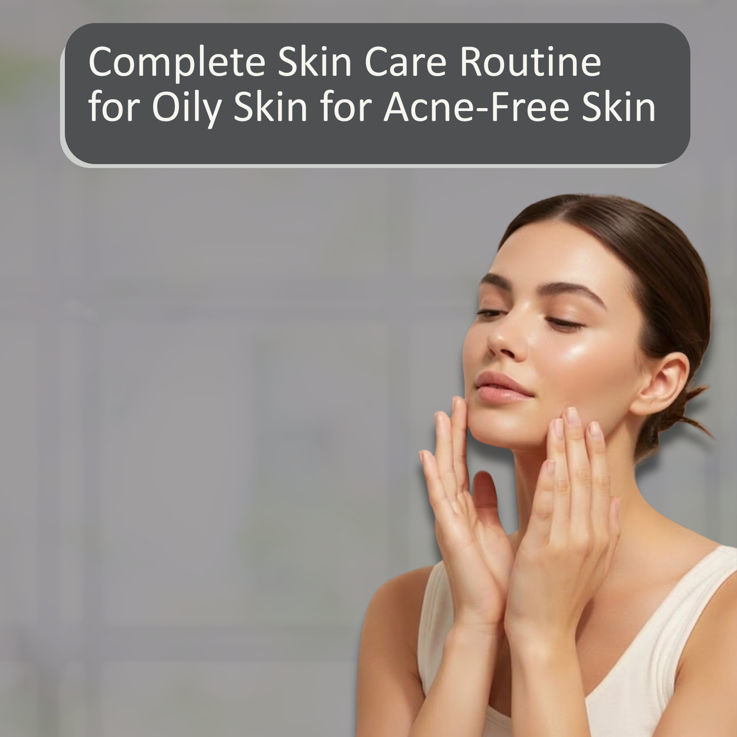 Complete Skin Care Routine for Oily Skin for Acne-Free Skin